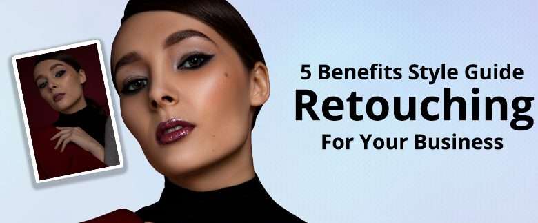 5 Benefits of Implementing a Retouching Style Guide for Your Business